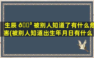 生辰 🐳 被别人知道了有什么危害(被别人知道出生年月日有什么影响)
